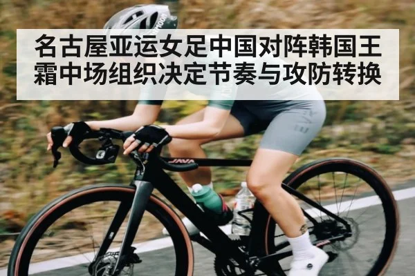 名古屋亚运女足中国对阵韩国王霜中场组织决定节奏与攻防转换
