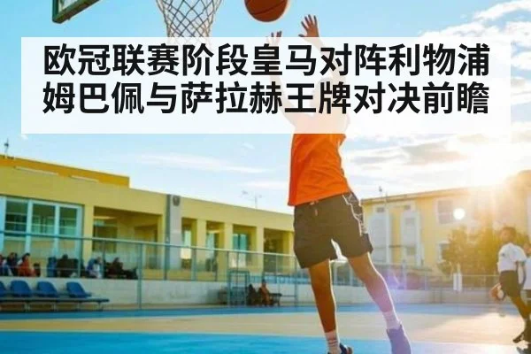 欧冠联赛阶段皇马对阵利物浦 姆巴佩与萨拉赫王牌对决前瞻