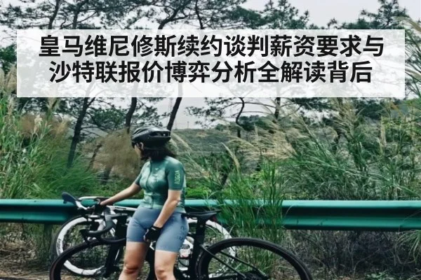 皇马维尼修斯续约谈判薪资要求与沙特联报价博弈分析全解读背后